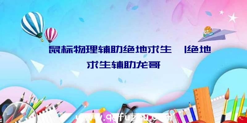 「鼠标物理辅助绝地求生」|绝地求生辅助龙哥